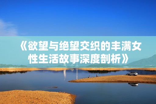 《欲望与绝望交织的丰满女性生活故事深度剖析》