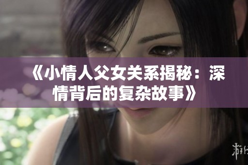 《小情人父女关系揭秘：深情背后的复杂故事》