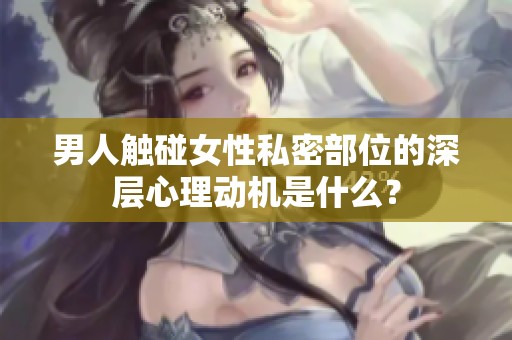 男人触碰女性私密部位的深层心理动机是什么？