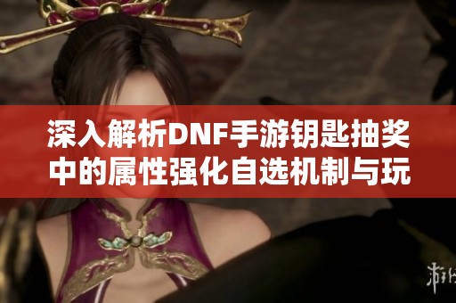深入解析DNF手游钥匙抽奖中的属性强化自选机制与玩法策略