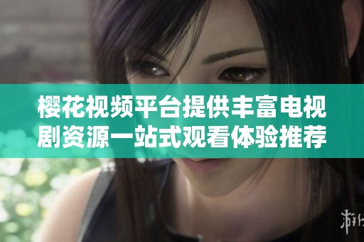 樱花视频平台提供丰富电视剧资源一站式观看体验推荐