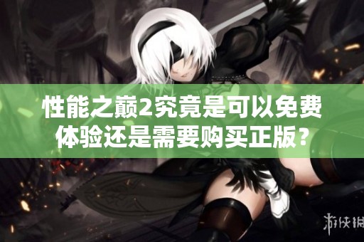性能之巅2究竟是可以免费体验还是需要购买正版？