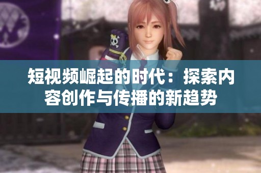 短视频崛起的时代：探索内容创作与传播的新趋势