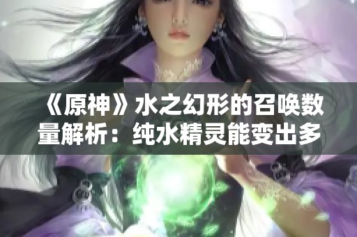《原神》水之幻形的召唤数量解析：纯水精灵能变出多少不同形态？
