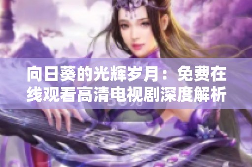 向日葵的光辉岁月：免费在线观看高清电视剧深度解析与讨论