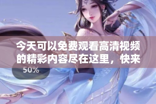 今天可以免费观看高清视频的精彩内容尽在这里，快来体验吧！