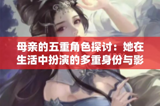 母亲的五重角色探讨：她在生活中扮演的多重身份与影响
