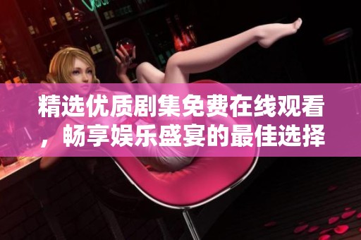 精选优质剧集免费在线观看，畅享娱乐盛宴的最佳选择推荐