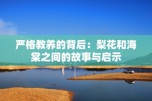 严格教养的背后：梨花和海棠之间的故事与启示