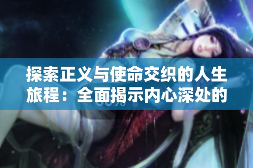 探索正义与使命交织的人生旅程：全面揭示内心深处的信仰与追求
