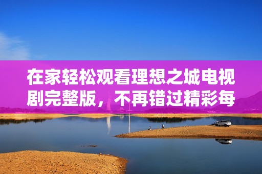 在家轻松观看理想之城电视剧完整版，不再错过精彩每一集