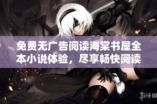 免费无广告阅读海棠书屋全本小说体验，尽享畅快阅读乐趣