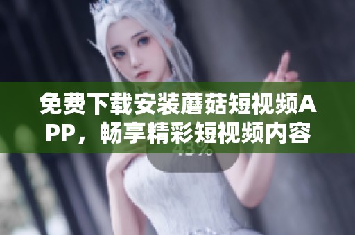 免费下载安装蘑菇短视频APP，畅享精彩短视频内容与乐趣