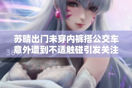 苏晴出门未穿内裤搭公交车意外遭到不适触碰引发关注视频曝光