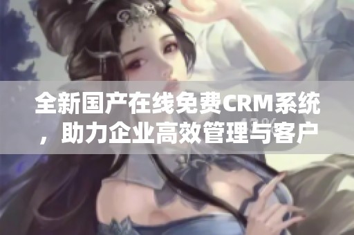 全新国产在线免费CRM系统，助力企业高效管理与客户关系提升