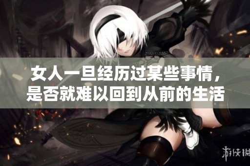 女人一旦经历过某些事情，是否就难以回到从前的生活状态呢