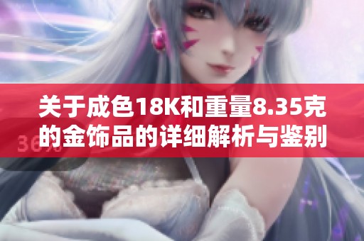 关于成色18K和重量8.35克的金饰品的详细解析与鉴别指南
