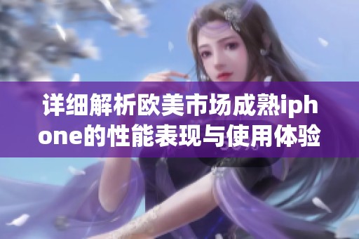 详细解析欧美市场成熟iphone的性能表现与使用体验评测