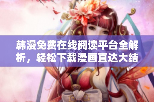 韩漫免费在线阅读平台全解析，轻松下载漫画直达大结局体验