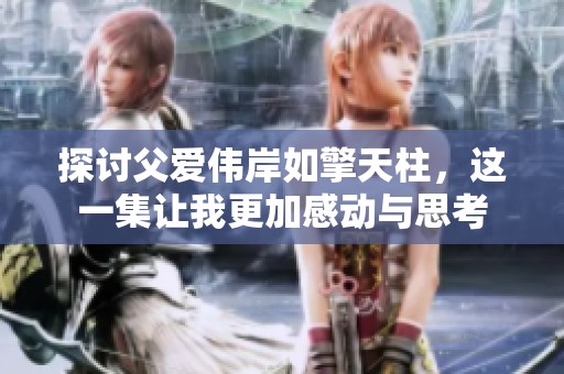 探讨父爱伟岸如擎天柱，这一集让我更加感动与思考