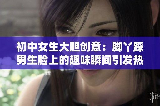 初中女生大胆创意：脚丫踩男生脸上的趣味瞬间引发热议