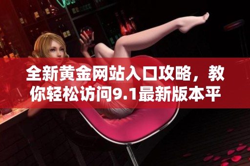 全新黄金网站入口攻略，教你轻松访问9.1最新版本平台