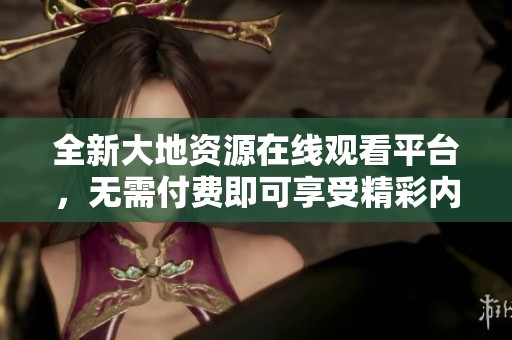 全新大地资源在线观看平台，无需付费即可享受精彩内容的体验