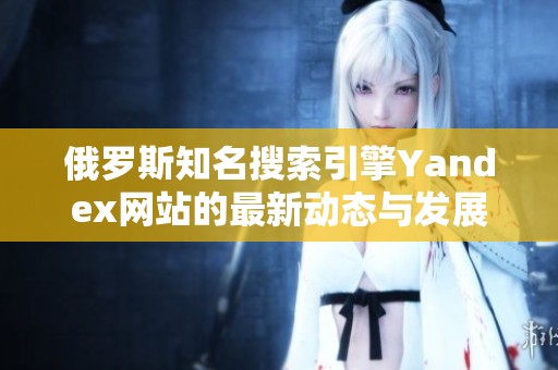 俄罗斯知名搜索引擎Yandex网站的最新动态与发展趋势分析