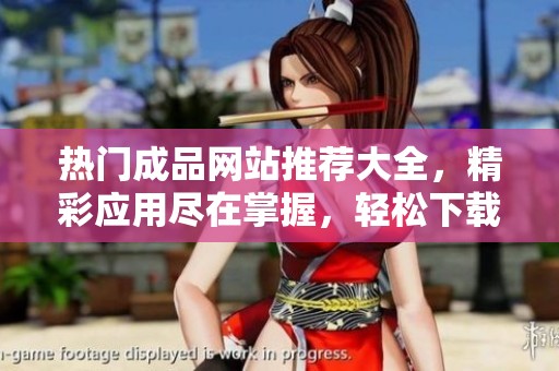 热门成品网站推荐大全，精彩应用尽在掌握，轻松下载使用体验升级