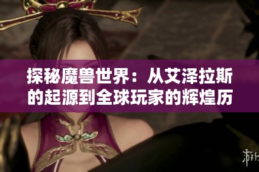 探秘魔兽世界：从艾泽拉斯的起源到全球玩家的辉煌历程