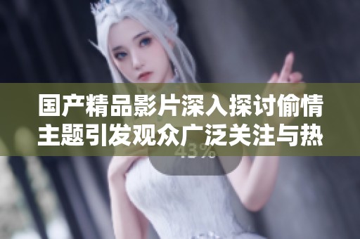 国产精品影片深入探讨偷情主题引发观众广泛关注与热议