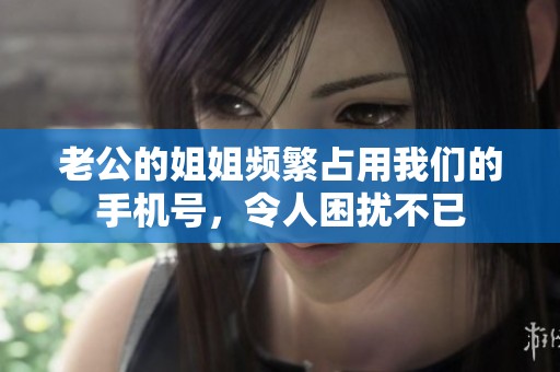 老公的姐姐频繁占用我们的手机号，令人困扰不已