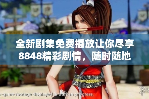 全新剧集免费播放让你尽享8848精彩剧情，随时随地畅看梦想之旅