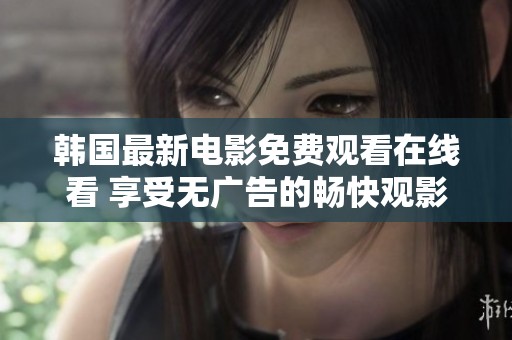 韩国最新电影免费观看在线看 享受无广告的畅快观影体验