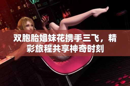 双胞胎姐妹花携手三飞，精彩旅程共享神奇时刻