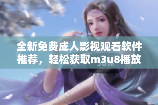 全新免费成人影视观看软件推荐，轻松获取m3u8播放资源体验影院乐趣