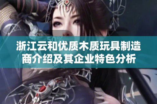 浙江云和优质木质玩具制造商介绍及其企业特色分析