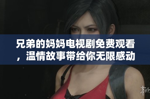 兄弟的妈妈电视剧免费观看，温情故事带给你无限感动与思考