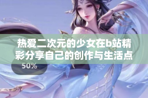 热爱二次元的少女在b站精彩分享自己的创作与生活点滴
