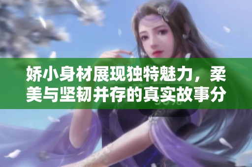 娇小身材展现独特魅力，柔美与坚韧并存的真实故事分享