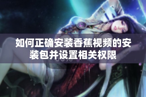 如何正确安装香蕉视频的安装包并设置相关权限