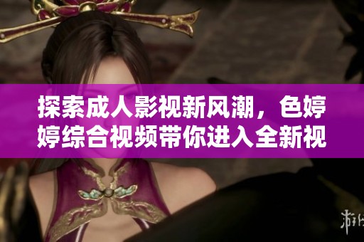 探索成人影视新风潮，色婷婷综合视频带你进入全新视听体验