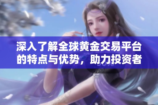 深入了解全球黄金交易平台的特点与优势，助力投资者把握市场机遇