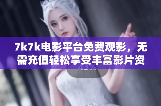 7k7k电影平台免费观影，无需充值轻松享受丰富影片资源