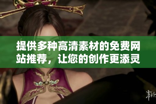 提供多种高清素材的免费网站推荐，让您的创作更添灵感与便利