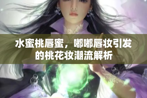 水蜜桃唇蜜，嘟嘟唇妆引发的桃花妆潮流解析