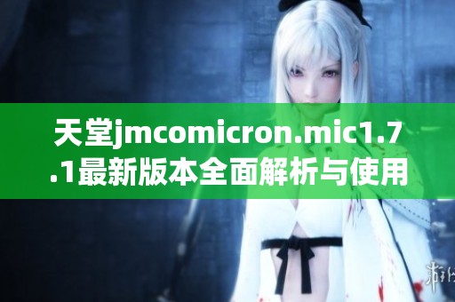 天堂jmcomicron.mic1.7.1最新版本全面解析与使用指南