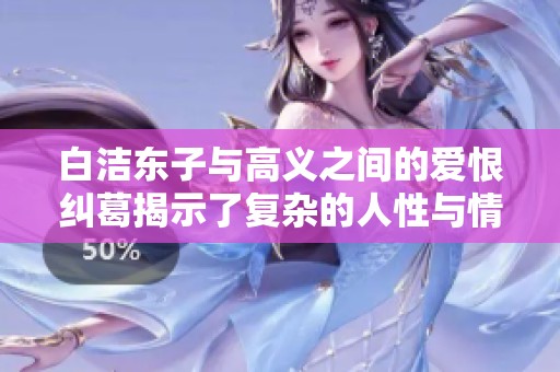 白洁东子与高义之间的爱恨纠葛揭示了复杂的人性与情感深度