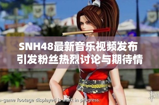 SNH48最新音乐视频发布 引发粉丝热烈讨论与期待情绪