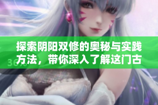 探索阴阳双修的奥秘与实践方法，带你深入了解这门古老技艺